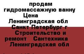 продам гидромассажную ванну › Цена ­ 5 000 - Ленинградская обл., Санкт-Петербург г. Строительство и ремонт » Сантехника   . Ленинградская обл.